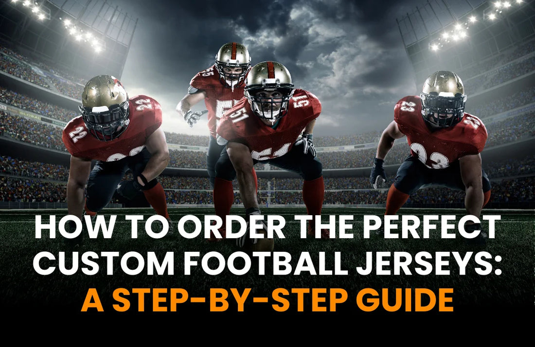 How to Order the Perfect Custom Football Jerseys: A Step-by-Step Guide